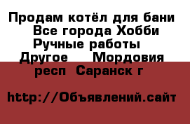 Продам котёл для бани  - Все города Хобби. Ручные работы » Другое   . Мордовия респ.,Саранск г.